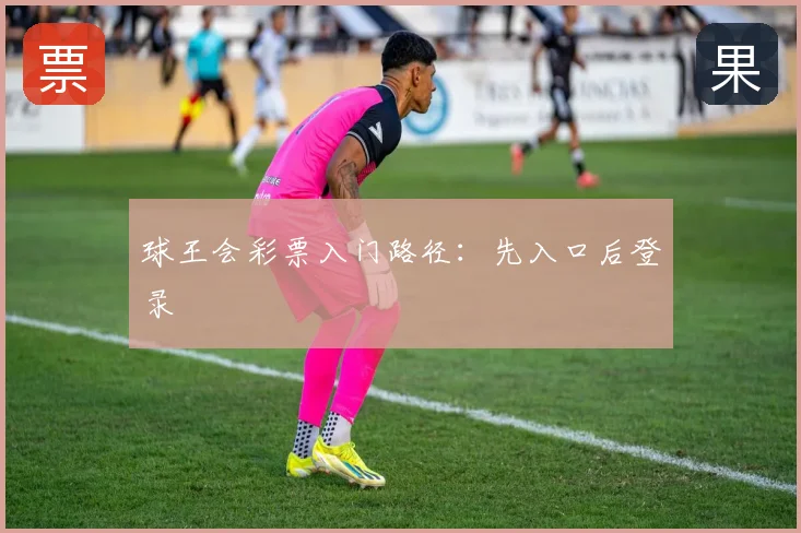 球王会彩票入门路径：先入口后登录