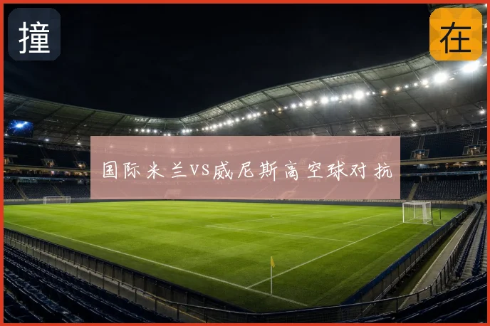 国际米兰vs威尼斯高空球对抗